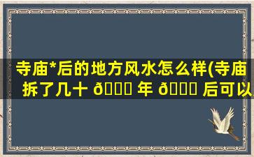 寺庙*
后的地方风水怎么样(寺庙拆了几十 🐈 年 🕊 后可以建房吗)